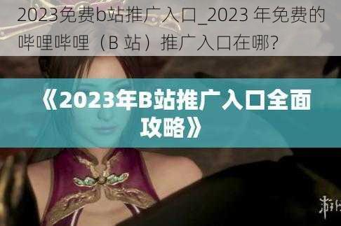 2023免费b站推广入口_2023 年免费的哔哩哔哩（B 站）推广入口在哪？