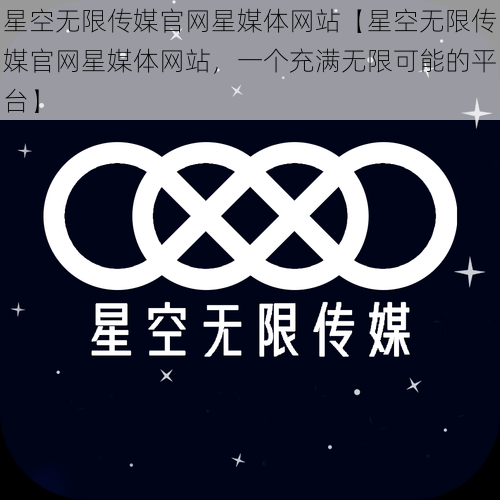 星空无限传媒官网星媒体网站【星空无限传媒官网星媒体网站，一个充满无限可能的平台】