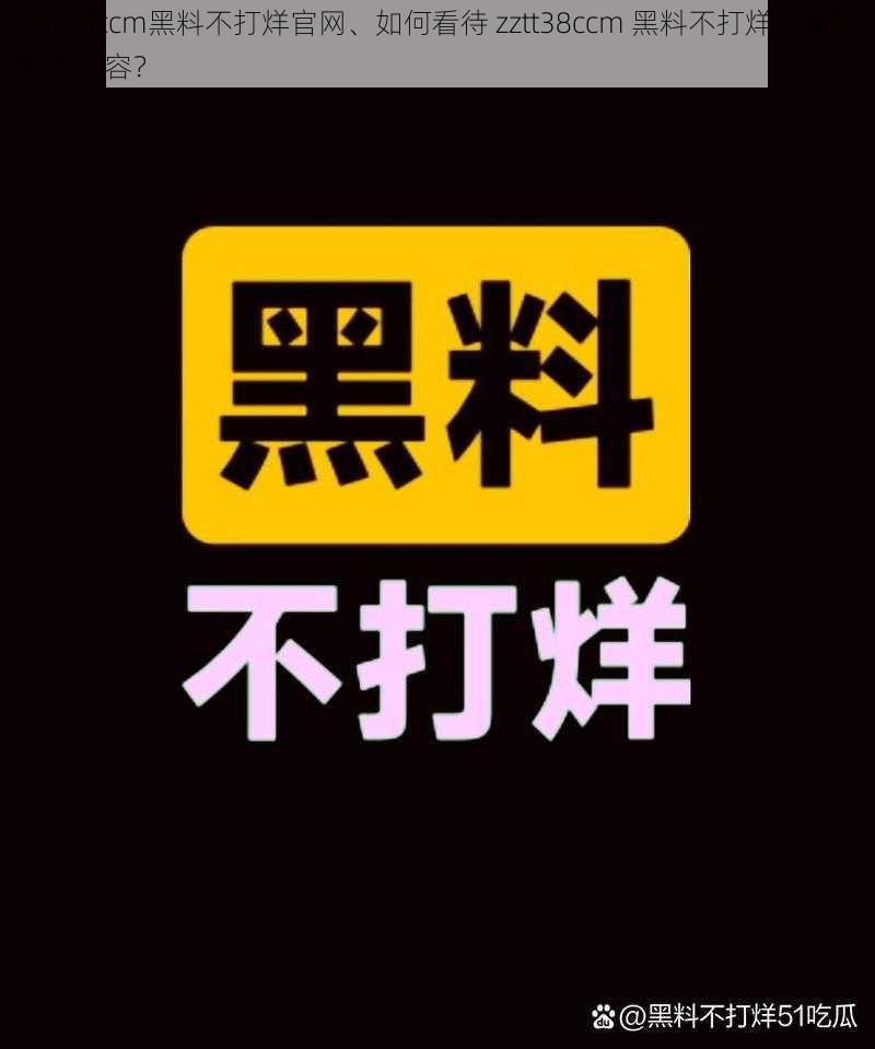 zztt38ccm黑料不打烊官网、如何看待 zztt38ccm 黑料不打烊官网的相关内容？