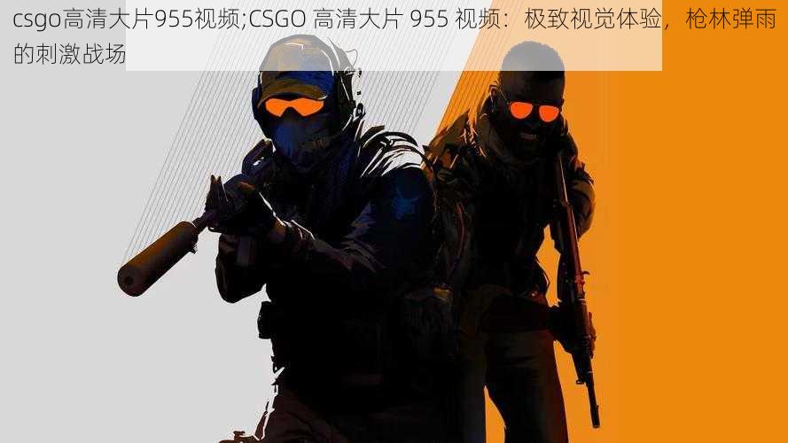 csgo高清大片955视频;CSGO 高清大片 955 视频：极致视觉体验，枪林弹雨的刺激战场