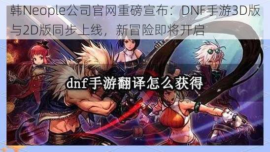 韩Neople公司官网重磅宣布：DNF手游3D版与2D版同步上线，新冒险即将开启