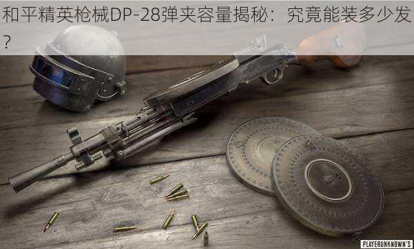 和平精英枪械DP-28弹夹容量揭秘：究竟能装多少发？