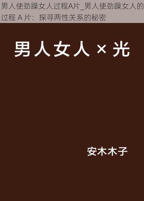 男人使劲躁女人过程A片_男人使劲躁女人的过程 A 片：探寻两性关系的秘密