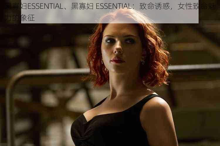 黑寡妇ESSENTIAL、黑寡妇 ESSENTIAL：致命诱惑，女性致命魅力的象征