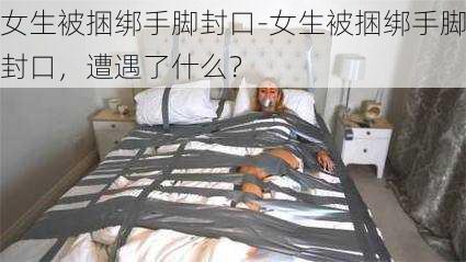 女生被捆绑手脚封口-女生被捆绑手脚封口，遭遇了什么？