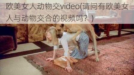 欧美女人动物交video(请问有欧美女人与动物交合的视频吗？)