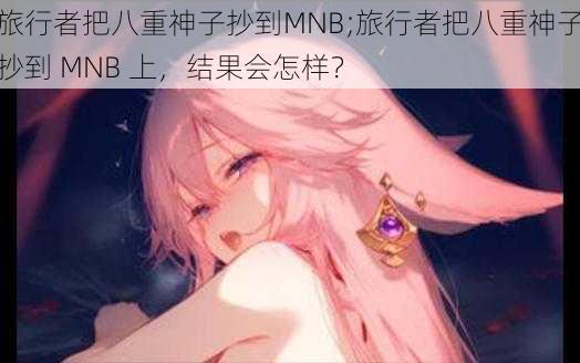 旅行者把八重神子抄到MNB;旅行者把八重神子抄到 MNB 上，结果会怎样？