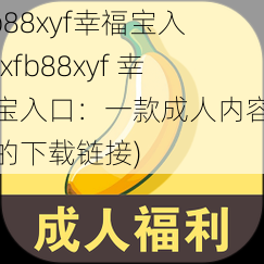 xfb88xyf幸福宝入口(xfb88xyf 幸福宝入口：一款成人内容应用的下载链接)