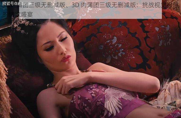 3D肉蒲团三级无删减版、3D 肉蒲团三级无删减版：挑战视觉极限的情欲盛宴