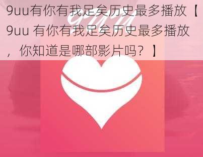 9uu有你有我足矣历史最多播放【9uu 有你有我足矣历史最多播放，你知道是哪部影片吗？】