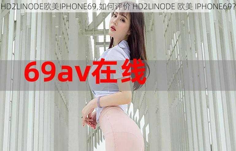 HD2LINODE欧美IPHONE69,如何评价 HD2LINODE 欧美 IPHONE69？