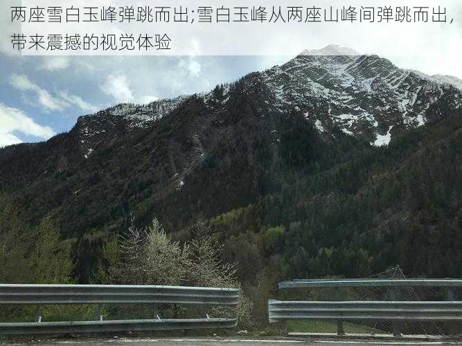 两座雪白玉峰弹跳而出;雪白玉峰从两座山峰间弹跳而出，带来震撼的视觉体验