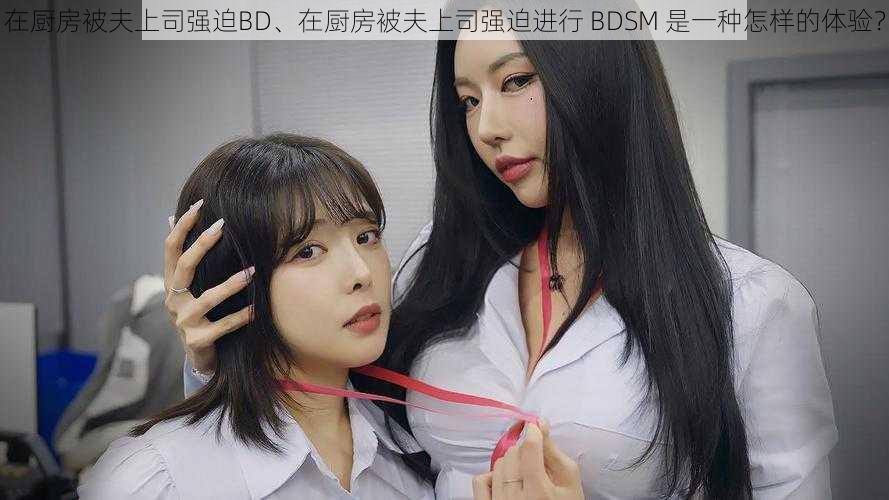 在厨房被夫上司强迫BD、在厨房被夫上司强迫进行 BDSM 是一种怎样的体验？