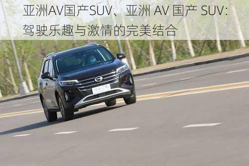 亚洲AV国产SUV、亚洲 AV 国产 SUV：驾驶乐趣与激情的完美结合