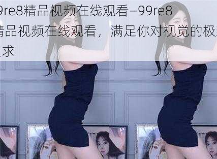 99re8精品视频在线观看—99re8 精品视频在线观看，满足你对视觉的极致追求