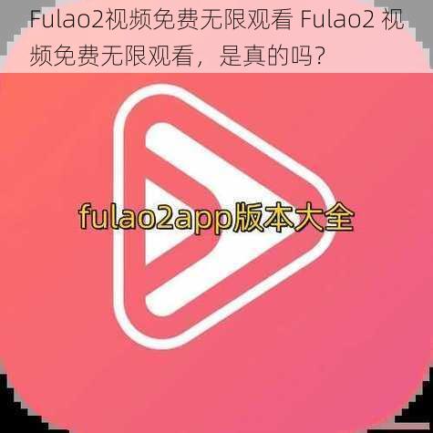 Fulao2视频免费无限观看 Fulao2 视频免费无限观看，是真的吗？