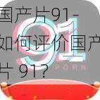 国产片91-如何评价国产片 91？