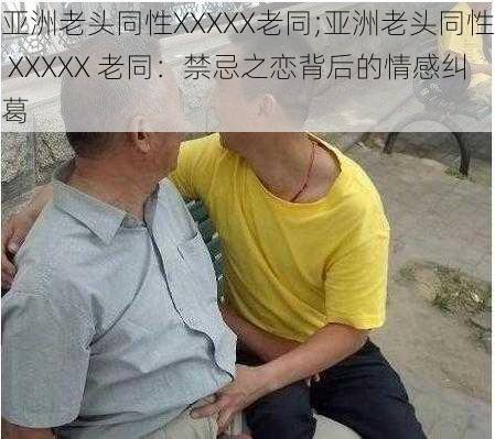 亚洲老头同性XXXXX老同;亚洲老头同性 XXXXX 老同：禁忌之恋背后的情感纠葛