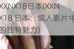 XXNX18日本(XXNX18 日本：成人影片中的独特魅力)