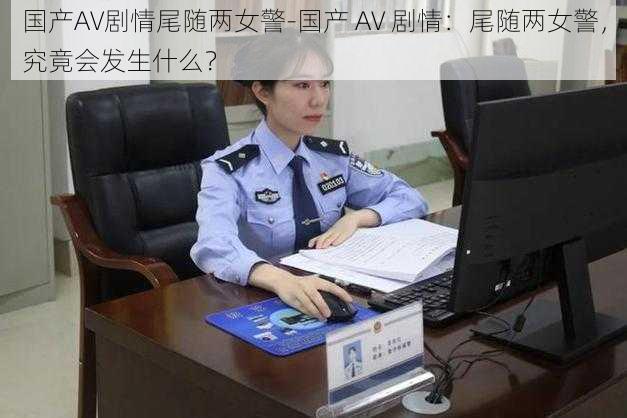 国产AV剧情尾随两女警-国产 AV 剧情：尾随两女警，究竟会发生什么？