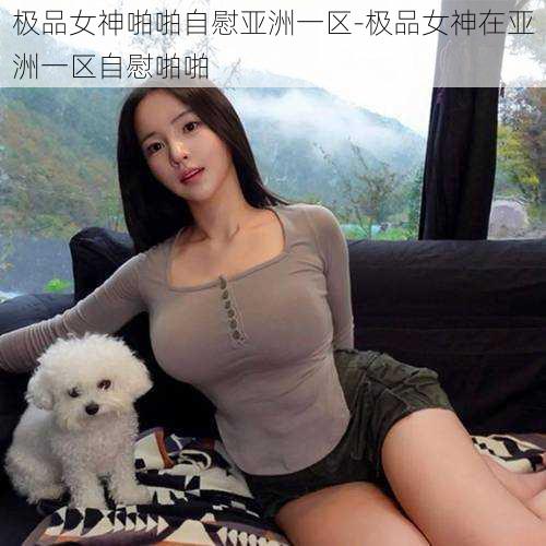 极品女神啪啪自慰亚洲一区-极品女神在亚洲一区自慰啪啪