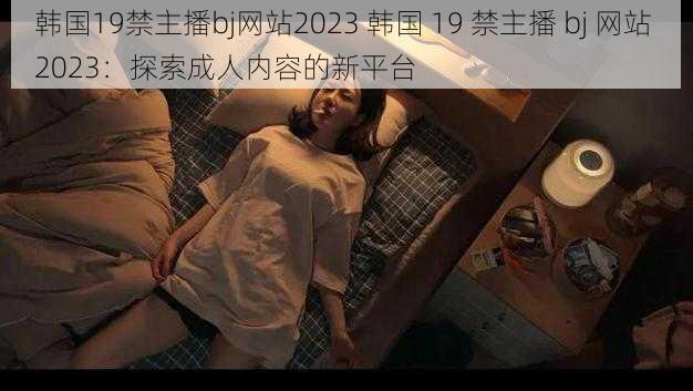 韩国19禁主播bj网站2023 韩国 19 禁主播 bj 网站 2023：探索成人内容的新平台