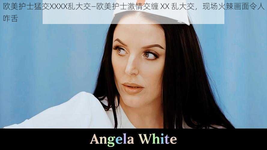 欧美护士猛交XXXX乱大交—欧美护士激情交缠 XX 乱大交，现场火辣画面令人咋舌