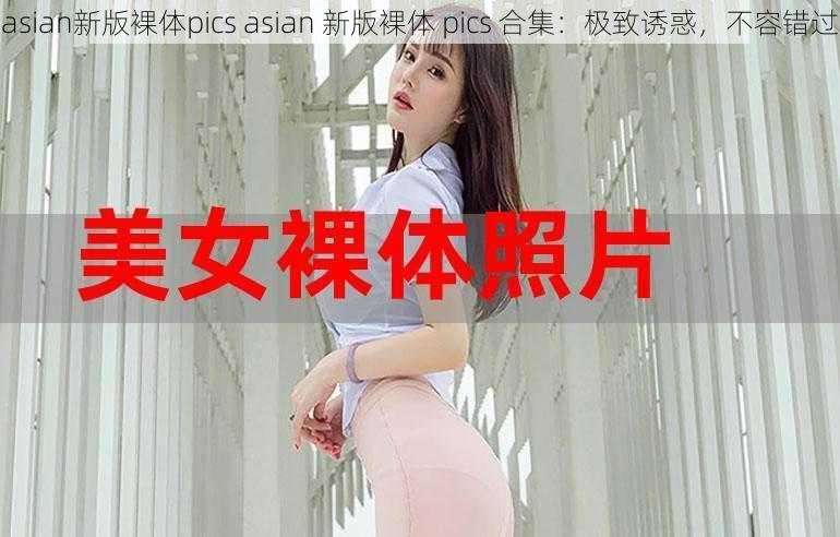 asian新版裸体pics asian 新版裸体 pics 合集：极致诱惑，不容错过