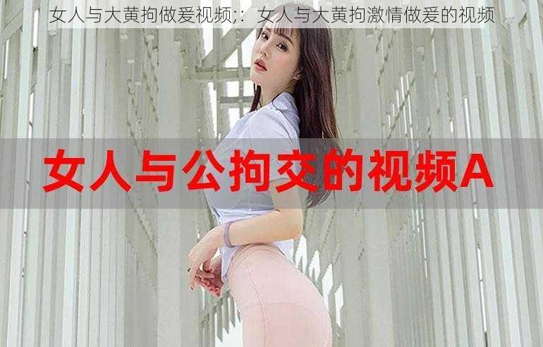 女人与大黄拘做爰视频;：女人与大黄拘激情做爰的视频