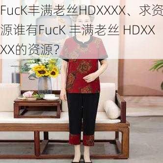 FucK丰满老丝HDXXXX、求资源谁有FucK 丰满老丝 HDXXXX的资源？