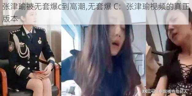 张津瑜被无套爆c到高潮,无套爆 C：张津瑜视频的真正版本