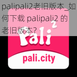 palipali2老旧版本_如何下载 palipali2 的老旧版本？