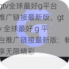 gtv全球最好g平台推广链接最新版、gtv 全球最好 g 平台推广链接最新版：畅享无限精彩