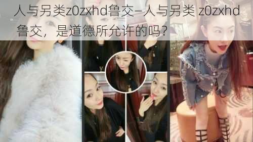 人与另类z0zxhd鲁交—人与另类 z0zxhd 鲁交，是道德所允许的吗？