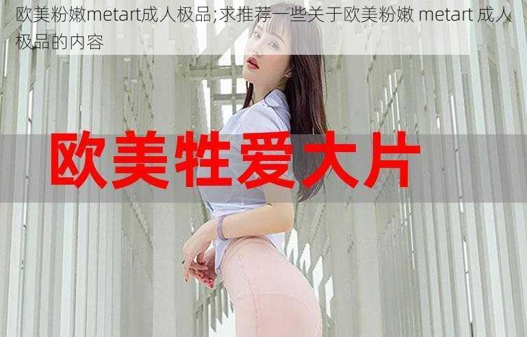 欧美粉嫩metart成人极品;求推荐一些关于欧美粉嫩 metart 成人极品的内容