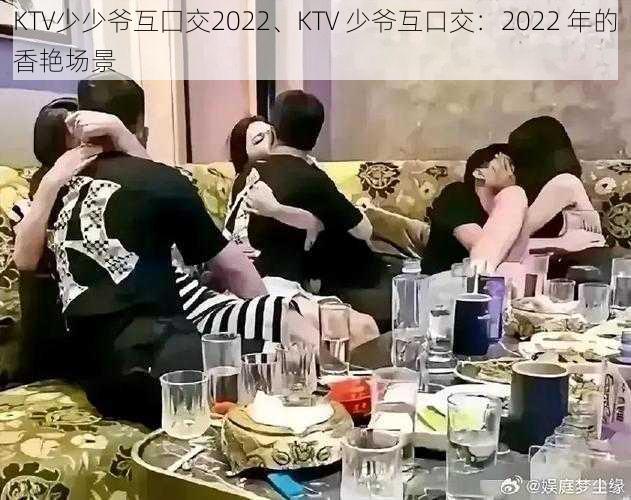 KTV少少爷互囗交2022、KTV 少爷互口交：2022 年的香艳场景