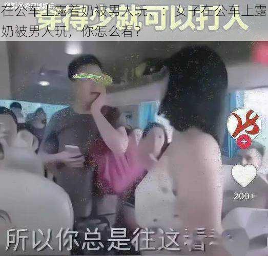 在公车上露着奶被男人玩、：女子在公车上露奶被男人玩，你怎么看？