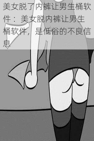 美女脱了内裤让男生桶软件 ：美女脱内裤让男生桶软件，是低俗的不良信息