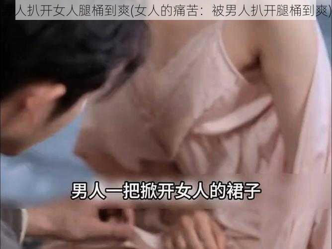 男人扒开女人腿桶到爽(女人的痛苦：被男人扒开腿桶到爽)