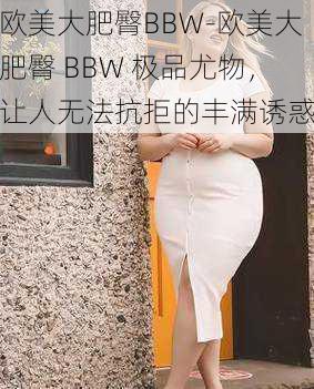 欧美大肥臀BBW-欧美大肥臀 BBW 极品尤物，让人无法抗拒的丰满诱惑