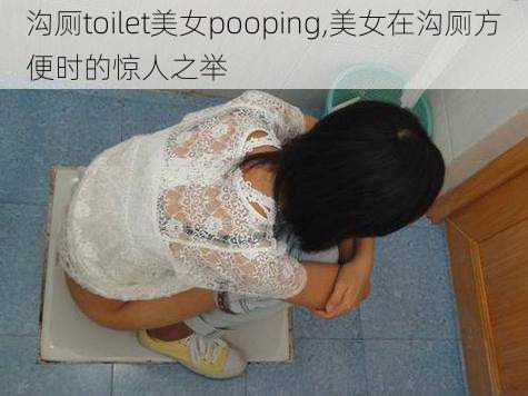 沟厕toilet美女pooping,美女在沟厕方便时的惊人之举