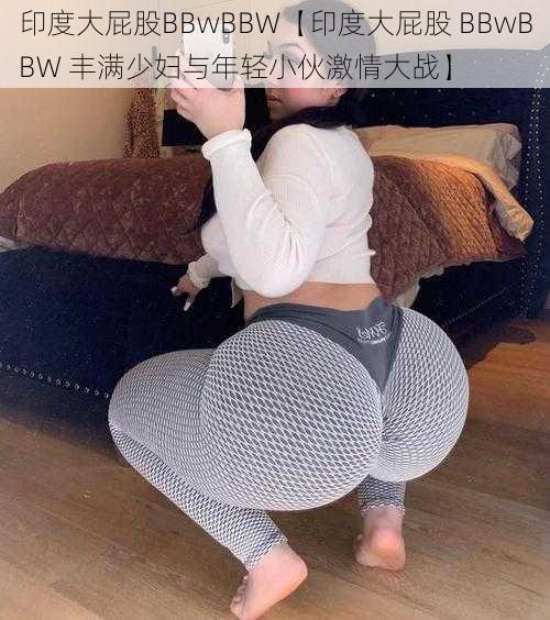 印度大屁股BBwBBW【印度大屁股 BBwBBW 丰满少妇与年轻小伙激情大战】