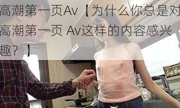 高潮第一页Av【为什么你总是对高潮第一页 Av这样的内容感兴趣？】