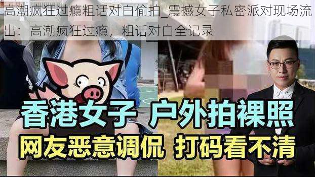 高潮疯狂过瘾粗话对白偷拍_震撼女子私密派对现场流出：高潮疯狂过瘾，粗话对白全记录