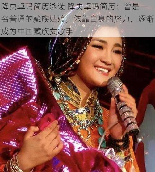 降央卓玛简历泳装 降央卓玛简历：曾是一名普通的藏族姑娘，依靠自身的努力，逐渐成为中国藏族女歌手