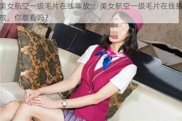 美女航空一级毛片在线播放;：美女航空一级毛片在线播放，你敢看吗？