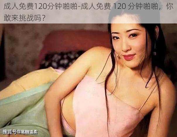 成人免费120分钟啪啪-成人免费 120 分钟啪啪，你敢来挑战吗？