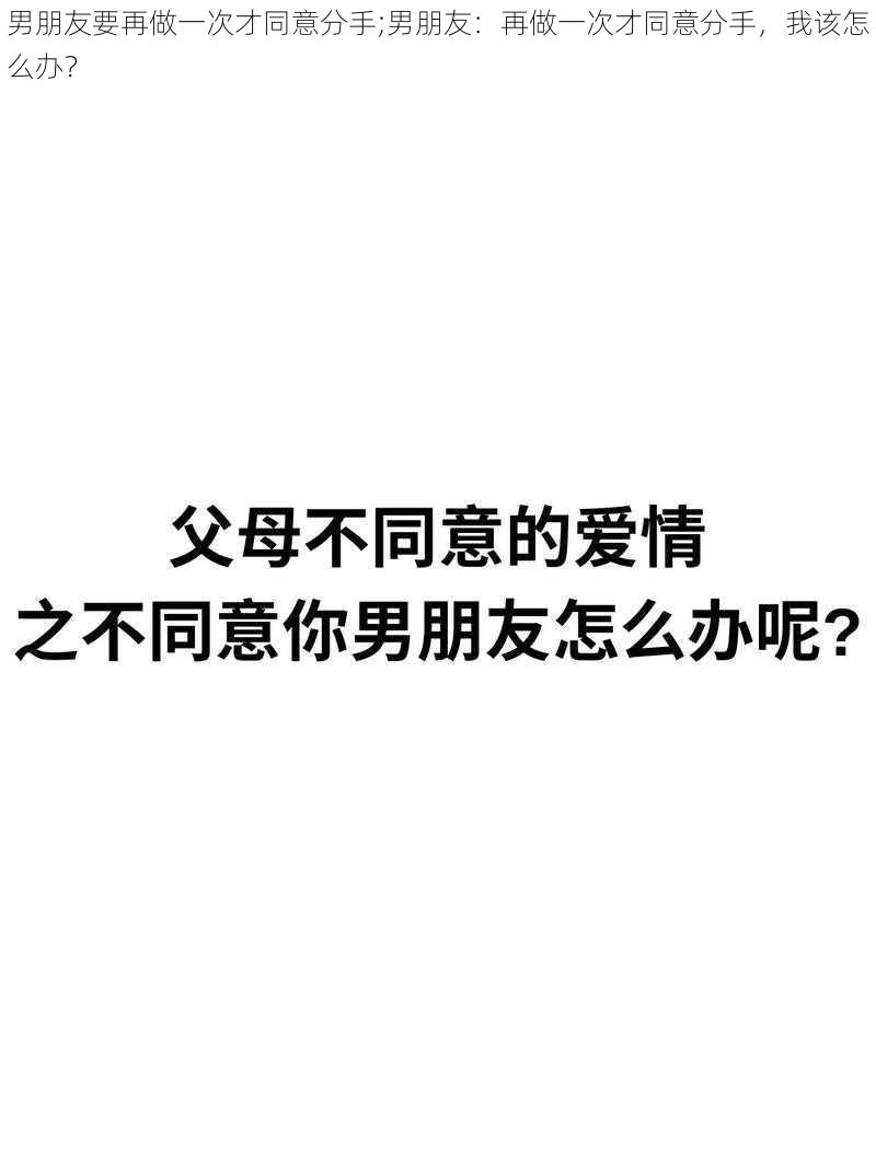 男朋友要再做一次才同意分手;男朋友：再做一次才同意分手，我该怎么办？