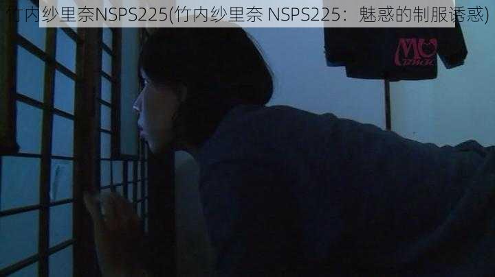 竹内纱里奈NSPS225(竹内纱里奈 NSPS225：魅惑的制服诱惑)