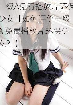 一级A免费播放片环保少女【如何评价一级 A 免费播放片环保少女？】